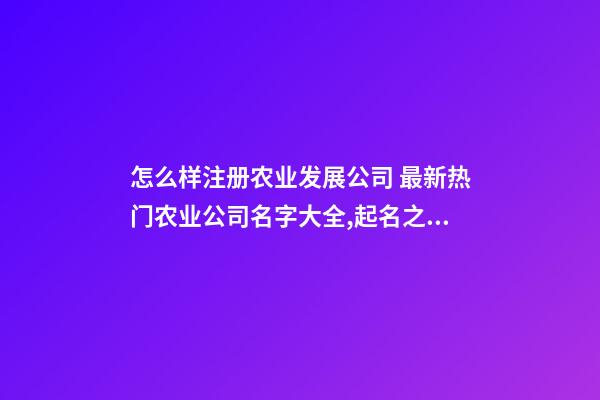 怎么样注册农业发展公司 最新热门农业公司名字大全,起名之家-第1张-公司起名-玄机派